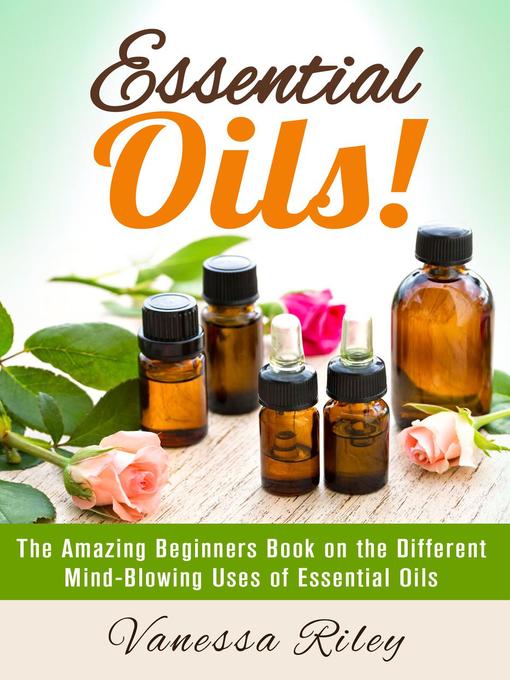 Title details for Essential Oils! the Amazing Beginners Book on the Different Mind-Blowing Uses of Essential Oils by Vanessa Riley - Available